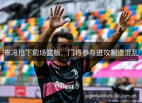布冯抢下前场篮板，门将参与进攻制造混乱