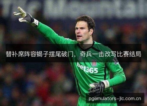 替补席阵容蝎子摆尾破门，奇兵一击改写比赛结局